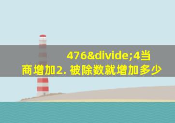 476÷4当商增加2. 被除数就增加多少